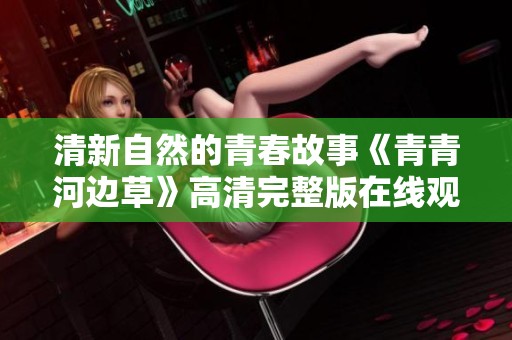 清新自然的青春故事《青青河边草》高清完整版在线观看