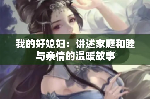 我的好媳妇：讲述家庭和睦与亲情的温暖故事