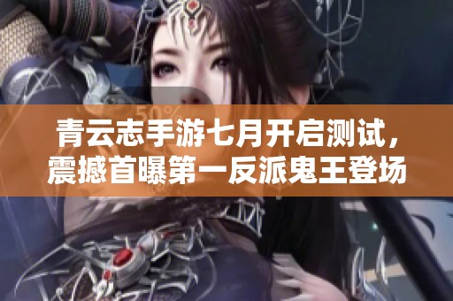 青云志手游七月开启测试，震撼首曝第一反派鬼王登场