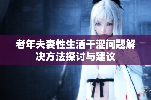 老年夫妻性生活干涩问题解决方法探讨与建议