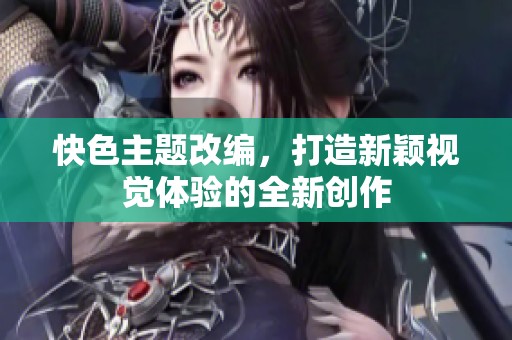 快色主题改编，打造新颖视觉体验的全新创作