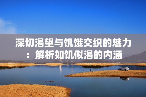 深切渴望与饥饿交织的魅力：解析如饥似渴的内涵