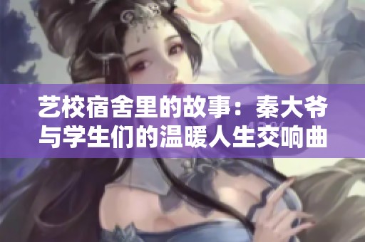 艺校宿舍里的故事：秦大爷与学生们的温暖人生交响曲