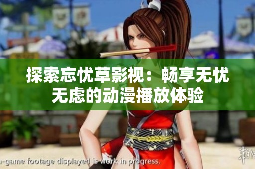 探索忘忧草影视：畅享无忧无虑的动漫播放体验