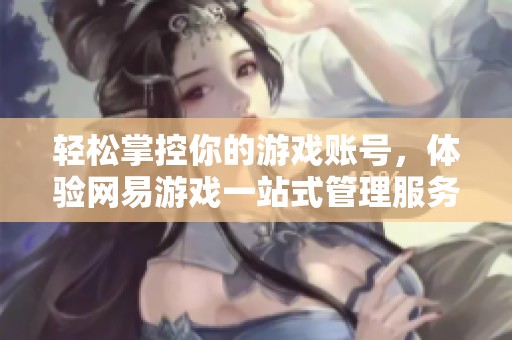 轻松掌控你的游戏账号，体验网易游戏一站式管理服务