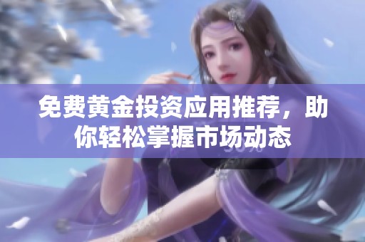 免费黄金投资应用推荐，助你轻松掌握市场动态