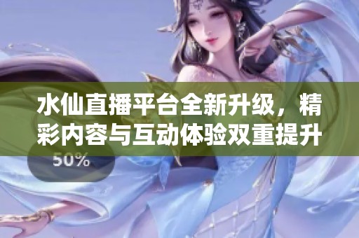 水仙直播平台全新升级，精彩内容与互动体验双重提升