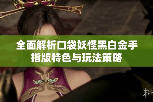 全面解析口袋妖怪黑白金手指版特色与玩法策略