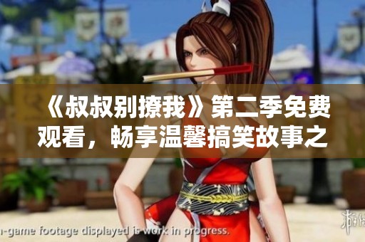 《叔叔别撩我》第二季免费观看，畅享温馨搞笑故事之旅
