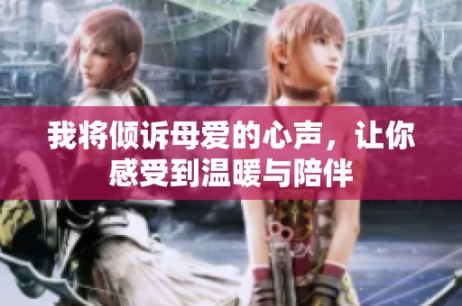 我将倾诉母爱的心声，让你感受到温暖与陪伴