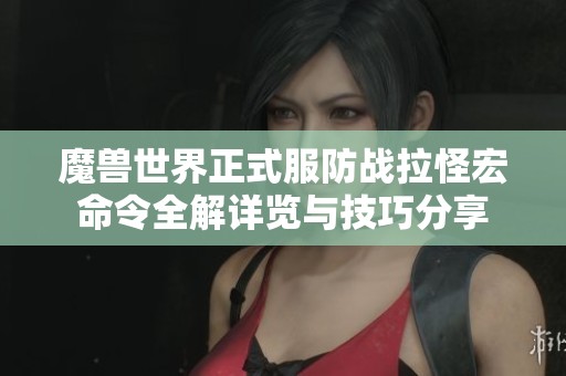 魔兽世界正式服防战拉怪宏命令全解详览与技巧分享