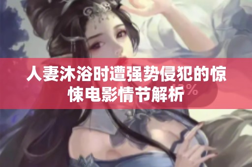人妻沐浴时遭强势侵犯的惊悚电影情节解析