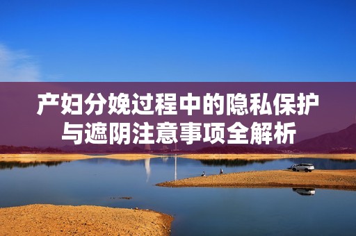 产妇分娩过程中的隐私保护与遮阴注意事项全解析