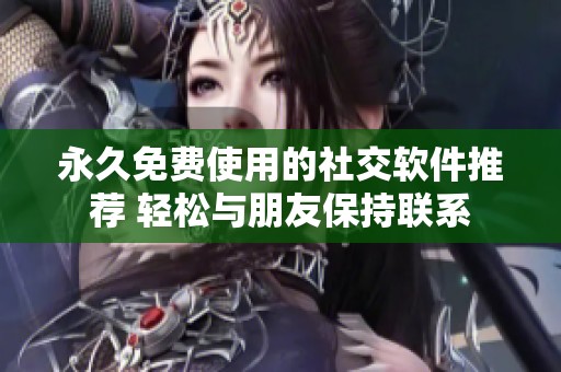 永久免费使用的社交软件推荐 轻松与朋友保持联系