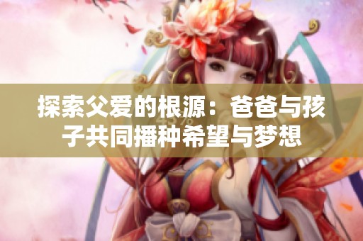 探索父爱的根源：爸爸与孩子共同播种希望与梦想
