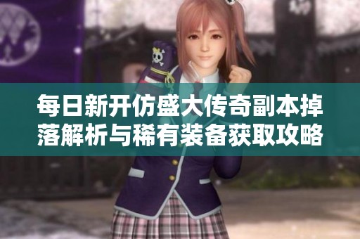 每日新开仿盛大传奇副本掉落解析与稀有装备获取攻略
