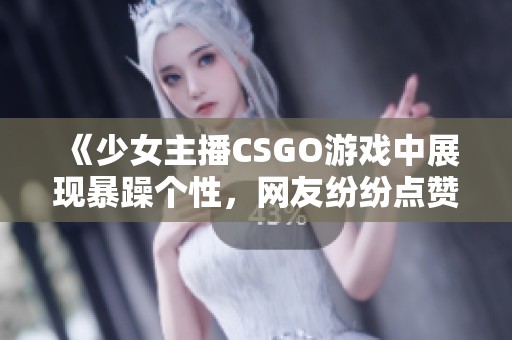 《少女主播CSGO游戏中展现暴躁个性，网友纷纷点赞》