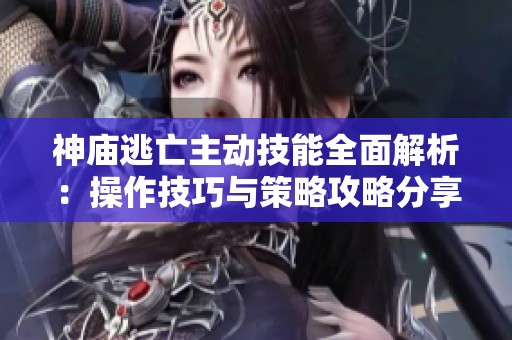 神庙逃亡主动技能全面解析：操作技巧与策略攻略分享