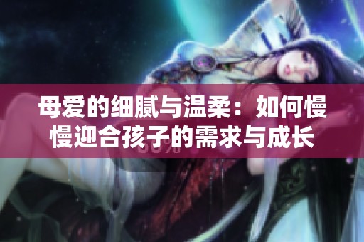母爱的细腻与温柔：如何慢慢迎合孩子的需求与成长