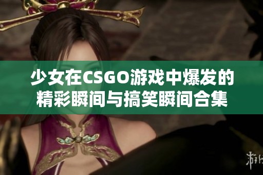 少女在CSGO游戏中爆发的精彩瞬间与搞笑瞬间合集