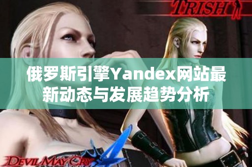 俄罗斯引擎Yandex网站最新动态与发展趋势分析