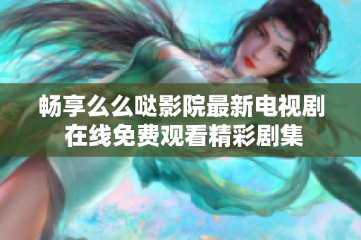 畅享么么哒影院最新电视剧 在线免费观看精彩剧集