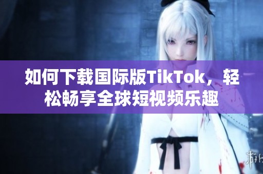 如何下载国际版TikTok，轻松畅享全球短视频乐趣