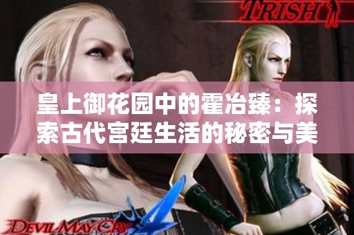 皇上御花园中的霍冶臻：探索古代宫廷生活的秘密与美丽