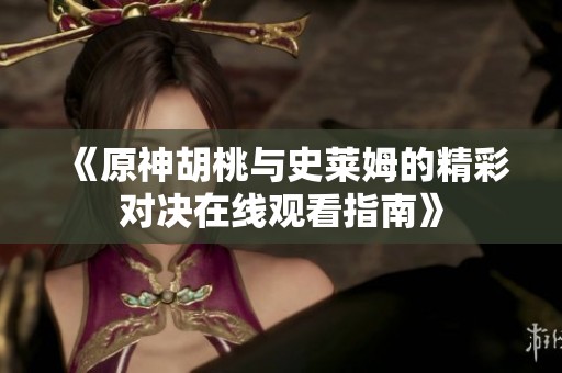 《原神胡桃与史莱姆的精彩对决在线观看指南》