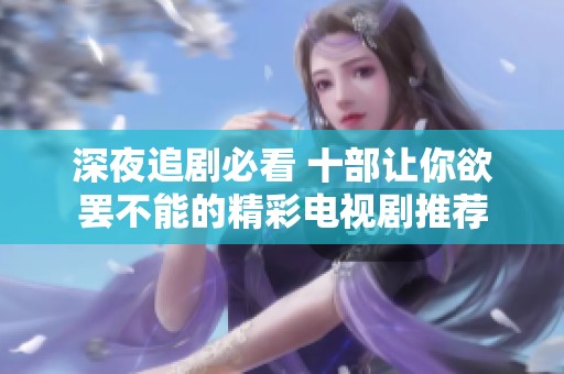 深夜追剧必看 十部让你欲罢不能的精彩电视剧推荐