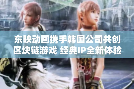 东映动画携手韩国公司共创区块链游戏 经典IP全新体验即将上线