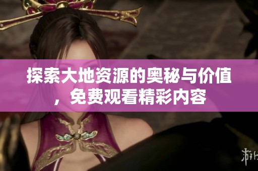 探索大地资源的奥秘与价值，免费观看精彩内容
