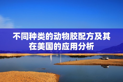 不同种类的动物胶配方及其在美国的应用分析