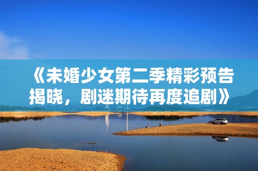 《未婚少女第二季精彩预告揭晓，剧迷期待再度追剧》