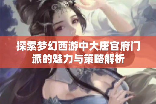 探索梦幻西游中大唐官府门派的魅力与策略解析