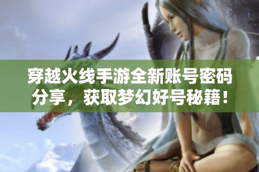 穿越火线手游全新账号密码分享，获取梦幻好号秘籍！