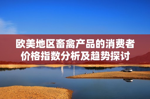 欧美地区畜禽产品的消费者价格指数分析及趋势探讨