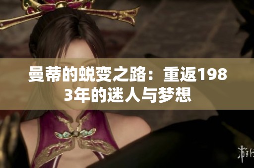 曼蒂的蜕变之路：重返1983年的迷人与梦想