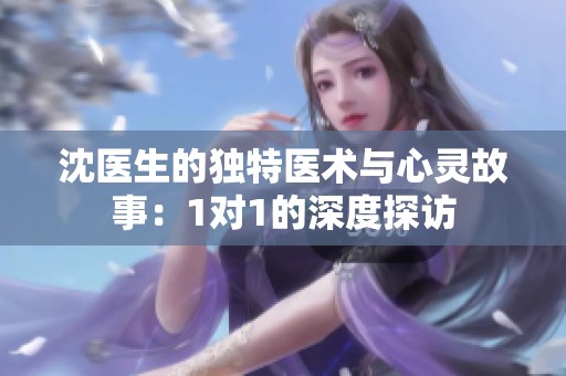 沈医生的独特医术与心灵故事：1对1的深度探访