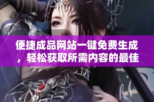 便捷成品网站一键免费生成，轻松获取所需内容的最佳选择