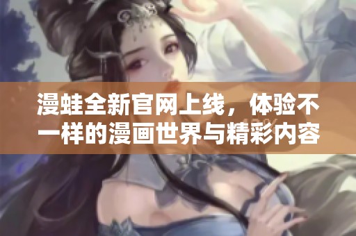 漫蛙全新官网上线，体验不一样的漫画世界与精彩内容