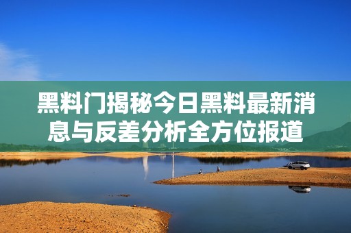 黑料门揭秘今日黑料最新消息与反差分析全方位报道