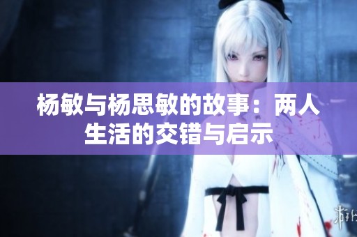 杨敏与杨思敏的故事：两人生活的交错与启示