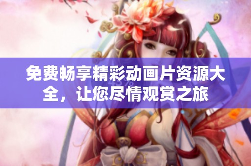 免费畅享精彩动画片资源大全，让您尽情观赏之旅