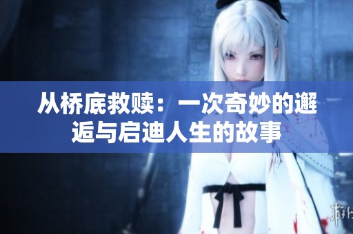 从桥底救赎：一次奇妙的邂逅与启迪人生的故事