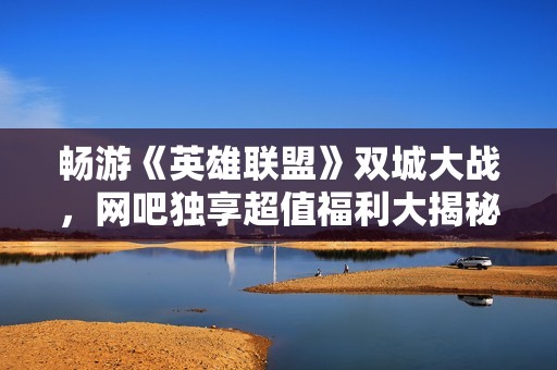 畅游《英雄联盟》双城大战，网吧独享超值福利大揭秘