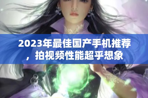 2023年最佳国产手机推荐，拍视频性能超乎想象