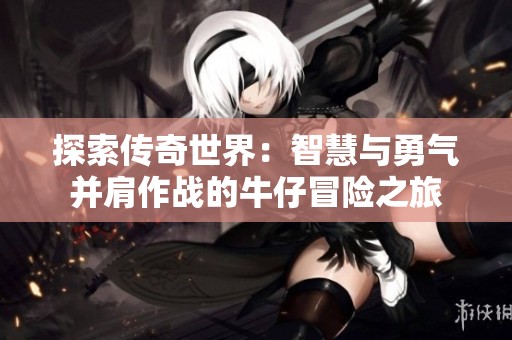 探索传奇世界：智慧与勇气并肩作战的牛仔冒险之旅