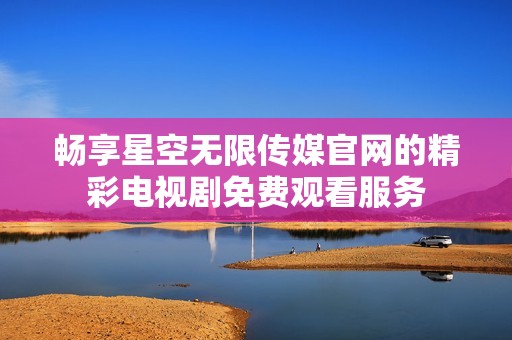 畅享星空无限传媒官网的精彩电视剧免费观看服务