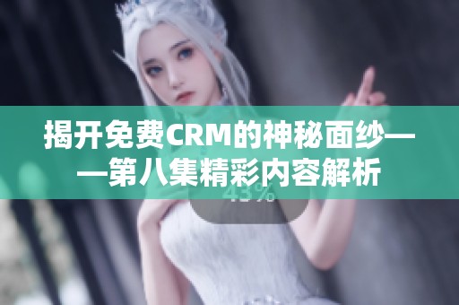 揭开免费CRM的神秘面纱——第八集精彩内容解析